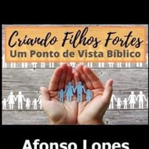 Criando Filhos Fortes um Ponto de Vista Bíblico - Afonso Lopes
