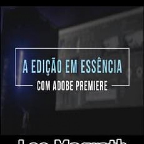 A Edição em Essência com Adobe Premiere - Leo Magrath