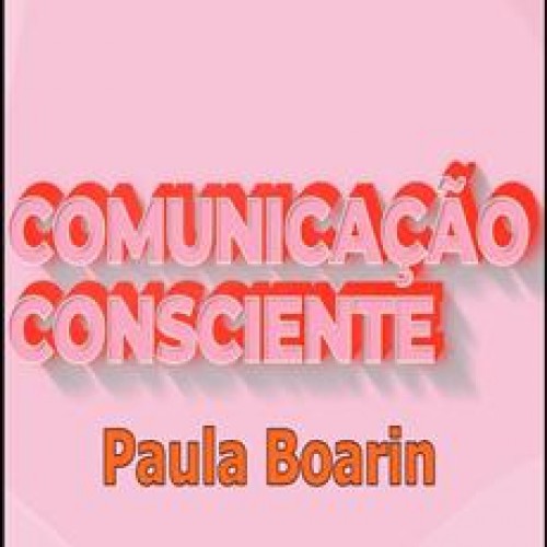 Comunicação Consciente: Aprenda a Comunicar de Verdade - Paula Boarin